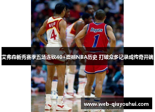 艾弗森新秀赛季五场连砍40+震撼NBA历史 打破众多记录成传奇开端