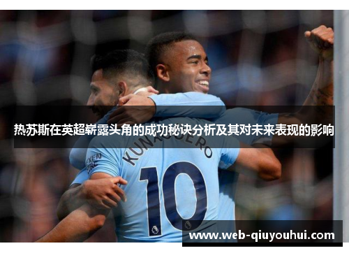 热苏斯在英超崭露头角的成功秘诀分析及其对未来表现的影响