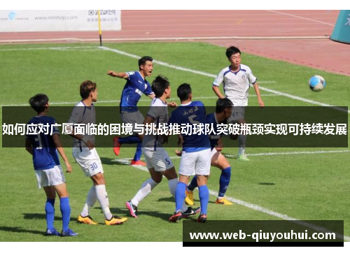 如何应对广厦面临的困境与挑战推动球队突破瓶颈实现可持续发展