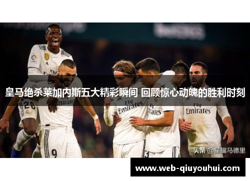 皇马绝杀莱加内斯五大精彩瞬间 回顾惊心动魄的胜利时刻