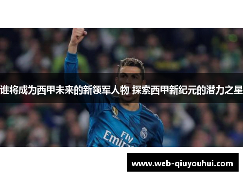 谁将成为西甲未来的新领军人物 探索西甲新纪元的潜力之星