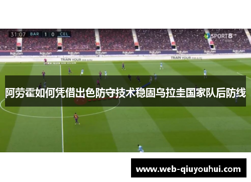 阿劳霍如何凭借出色防守技术稳固乌拉圭国家队后防线