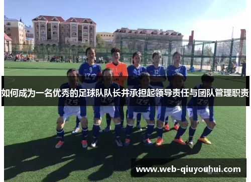 如何成为一名优秀的足球队队长并承担起领导责任与团队管理职责