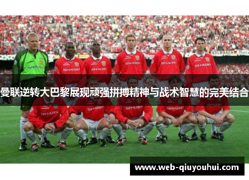 曼联逆转大巴黎展现顽强拼搏精神与战术智慧的完美结合