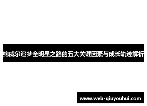 鲍威尔追梦全明星之路的五大关键因素与成长轨迹解析