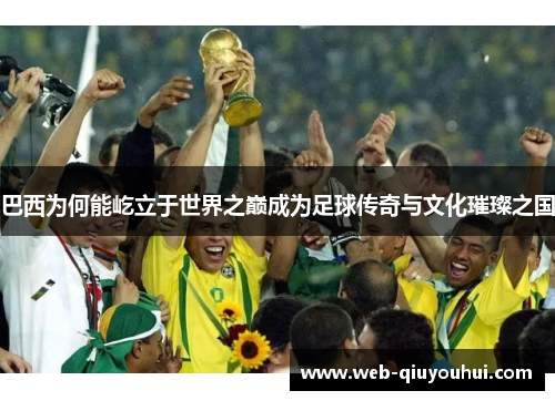 巴西为何能屹立于世界之巅成为足球传奇与文化璀璨之国