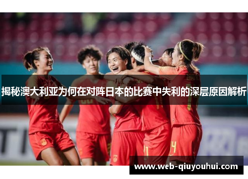 揭秘澳大利亚为何在对阵日本的比赛中失利的深层原因解析